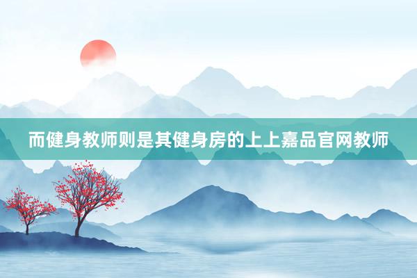 而健身教师则是其健身房的上上嘉品官网教师