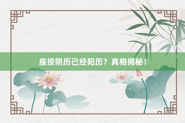 座按阴历已经阳历？真相揭秘！