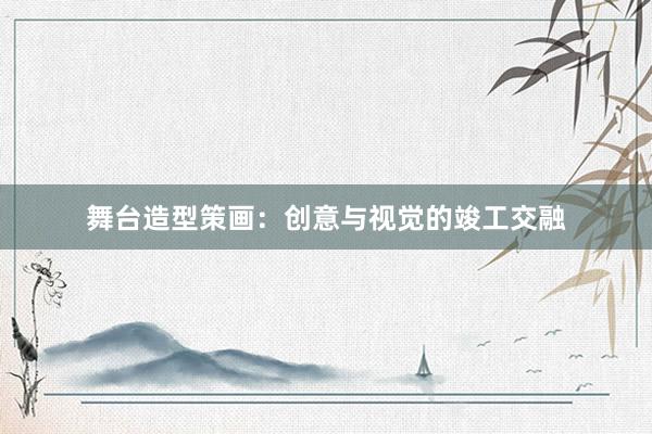 舞台造型策画：创意与视觉的竣工交融