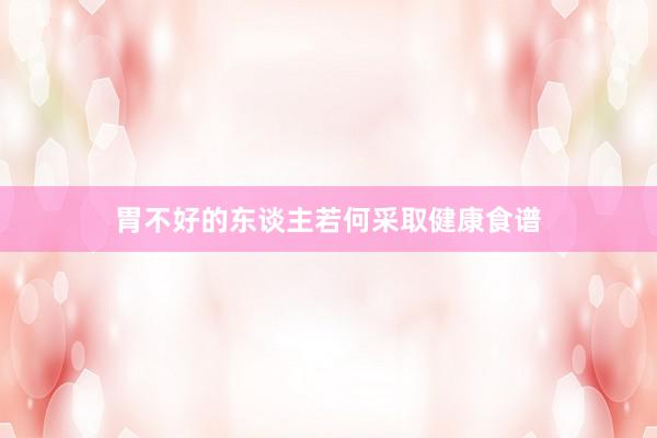 胃不好的东谈主若何采取健康食谱