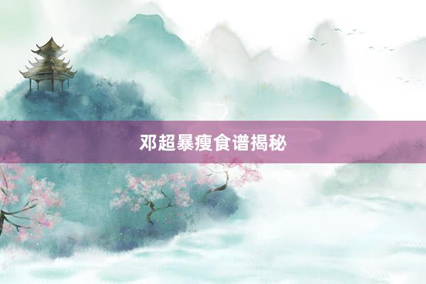 邓超暴瘦食谱揭秘